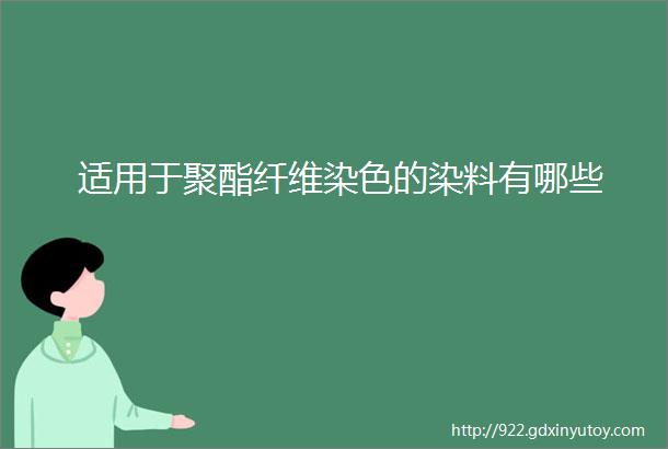 适用于聚酯纤维染色的染料有哪些