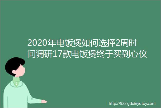 2020年电饭煲如何选择2周时间调研17款电饭煲终于买到心仪的电饭煲