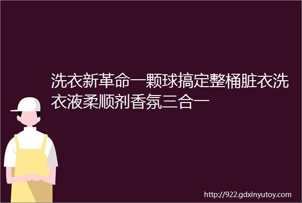 洗衣新革命一颗球搞定整桶脏衣洗衣液柔顺剂香氛三合一