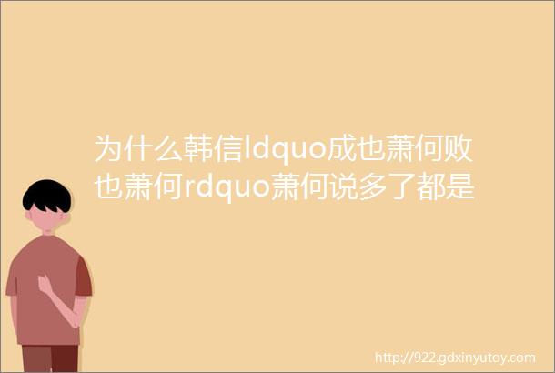 为什么韩信ldquo成也萧何败也萧何rdquo萧何说多了都是泪啊