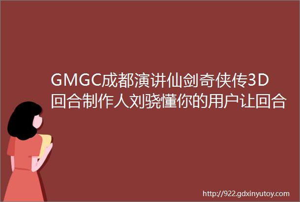 GMGC成都演讲仙剑奇侠传3D回合制作人刘骁懂你的用户让回合更好玩