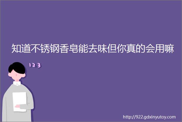 知道不锈钢香皂能去味但你真的会用嘛