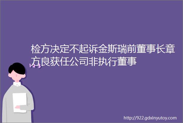 检方决定不起诉金斯瑞前董事长章方良获任公司非执行董事