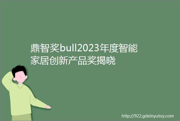 鼎智奖bull2023年度智能家居创新产品奖揭晓