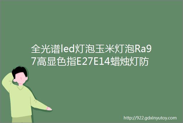 全光谱led灯泡玉米灯泡Ra97高显色指E27E14蜡烛灯防蓝光110